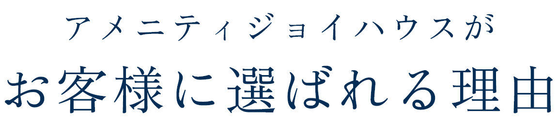 アメニティジョイハウスがお客様に選ばれる理由